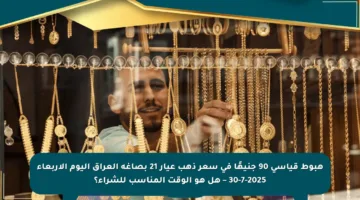 هبوط قياسي 90 جنيهًا في سعر ذهب عيار 21 بصاغة العراق اليوم الأربعاء 30-7-2025 – هل هو الوقت المناسب للشراء؟